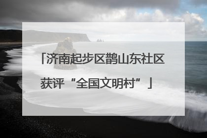 济南起步区鹊山东社区获评“全国文明村”